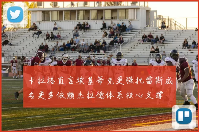 卡拉格直言埃基蒂克更强托雷斯成名更多依赖杰拉德体系核心支撑